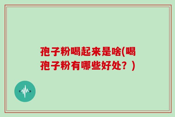 孢子粉喝起来是啥(喝孢子粉有哪些好处?) 孢子粉喝起来是啥(喝孢子粉有哪些好处?)