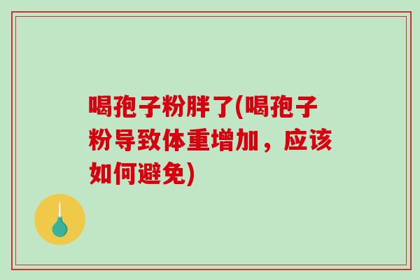 喝孢子粉胖了(喝孢子粉导致体重增加,应该如何避免) 喝孢子粉胖了(喝孢子粉导致体重增加,应该如何避免)