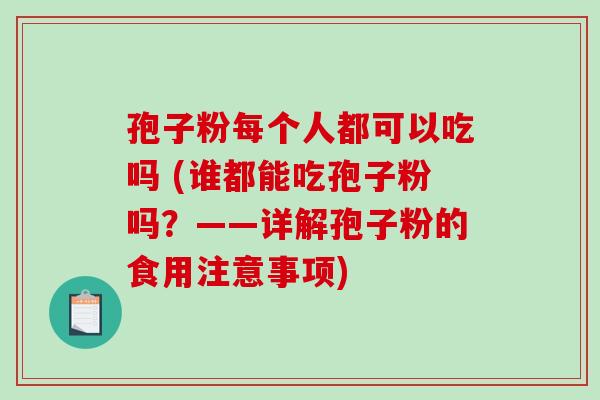 孢子粉每个人都可以吃吗 (谁都能吃孢子粉吗?——详解孢子粉的食用注意事项) 孢子粉每个人都可以吃吗 (谁都能吃孢子粉吗?——详解孢子粉的食用注意事项)
