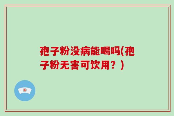 孢子粉没能喝吗(孢子粉无害可饮用?) 孢子粉没能喝吗(孢子粉无害可饮用?)