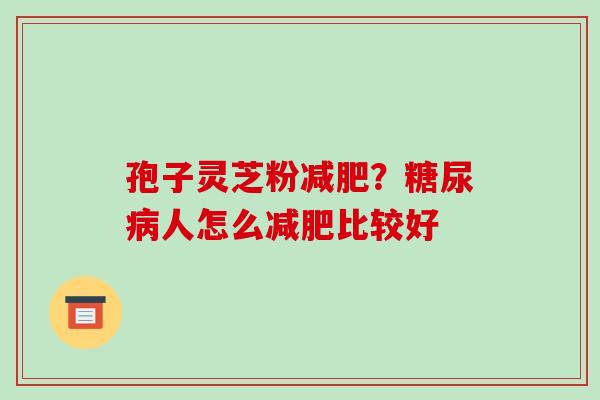 孢子灵芝粉?人怎么比较好 孢子灵芝粉?人怎么比较好