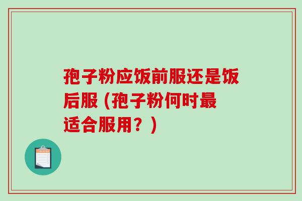 孢子粉应饭前服还是饭后服 (孢子粉何时适合服用？)