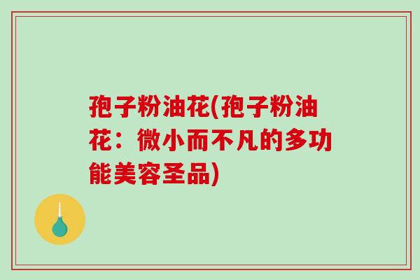 孢子粉油花(孢子粉油花:微小而不凡的多功能美容圣品) 孢子粉油花(孢子粉油花:微小而不凡的多功能美容圣品)