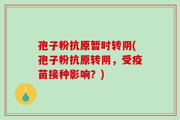 孢子粉抗原暂时转阴(孢子粉抗原转阴，受疫苗接种影响？)