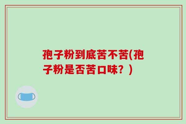 孢子粉到底苦不苦(孢子粉是否苦口味？)