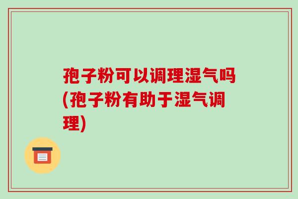 孢子粉可以调理湿气吗(孢子粉有助于湿气调理)