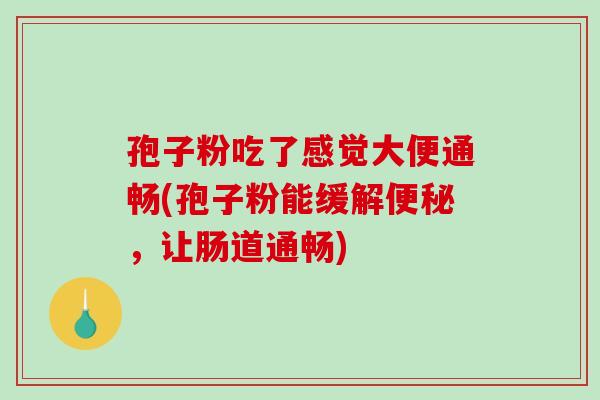 孢子粉吃了感觉大便通畅(孢子粉能缓解，让肠道通畅)
