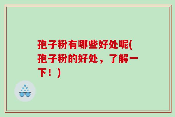 孢子粉有哪些好处呢(孢子粉的好处，了解一下！)