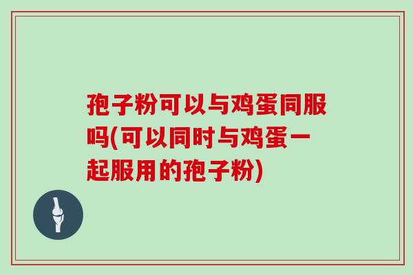 孢子粉可以与鸡蛋同服吗(可以同时与鸡蛋一起服用的孢子粉) 孢子粉可以与鸡蛋同服吗(可以同时与鸡蛋一起服用的孢子粉)