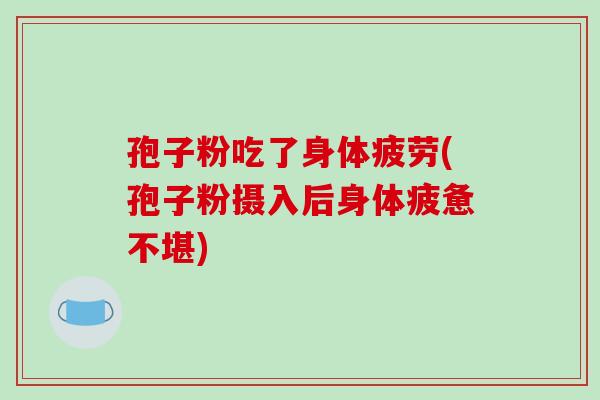 孢子粉吃了身体疲劳(孢子粉摄入后身体疲惫不堪) 孢子粉吃了身体疲劳(孢子粉摄入后身体疲惫不堪)