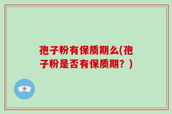 孢子粉有保质期么(孢子粉是否有保质期?) 孢子粉有保质期么(孢子粉是否有保质期?)