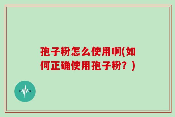 孢子粉怎么使用啊(如何正确使用孢子粉?) 孢子粉怎么使用啊(如何正确使用孢子粉?)