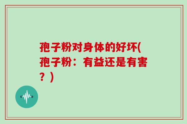 孢子粉对身体的好坏(孢子粉:有益还是有害?) 孢子粉对身体的好坏(孢子粉:有益还是有害?)