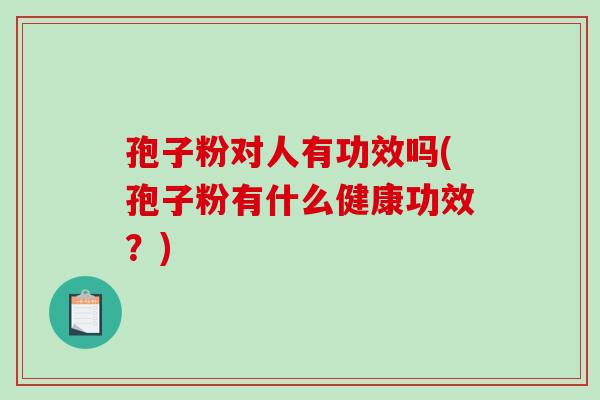 孢子粉对人有功效吗(孢子粉有什么健康功效?) 孢子粉对人有功效吗(孢子粉有什么健康功效?)