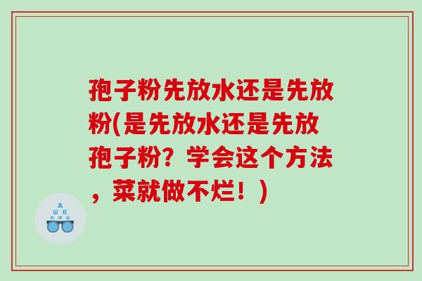 孢子粉先放水还是先放粉(是先放水还是先放孢子粉?学会这个方法,菜就做不烂!) 孢子粉先放水还是先放粉(是先放水还是先放孢子粉?学会这个方法,菜就做不烂!)