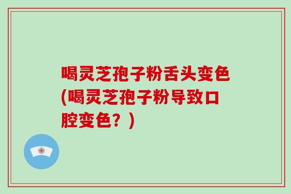 喝灵芝孢子粉舌头变色(喝灵芝孢子粉导致口腔变色?) 喝灵芝孢子粉舌头变色(喝灵芝孢子粉导致口腔变色?)
