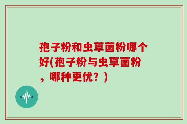 孢子粉和虫草菌粉哪个好(孢子粉与虫草菌粉,哪种更优?) 孢子粉和虫草菌粉哪个好(孢子粉与虫草菌粉,哪种更优?)