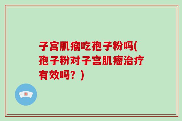 子宫吃孢子粉吗(孢子粉对子宫有效吗?) 子宫吃孢子粉吗(孢子粉对子宫有效吗?)