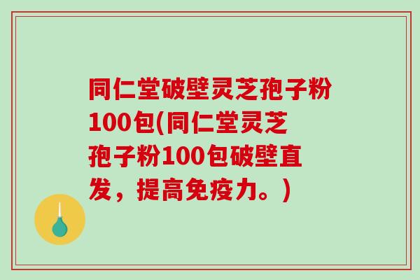 同仁堂破壁灵芝孢子粉100包(同仁堂灵芝孢子粉100包破壁直发,提高免疫力。) 同仁堂破壁灵芝孢子粉100包(同仁堂灵芝孢子粉100包破壁直发,提高免疫力。)