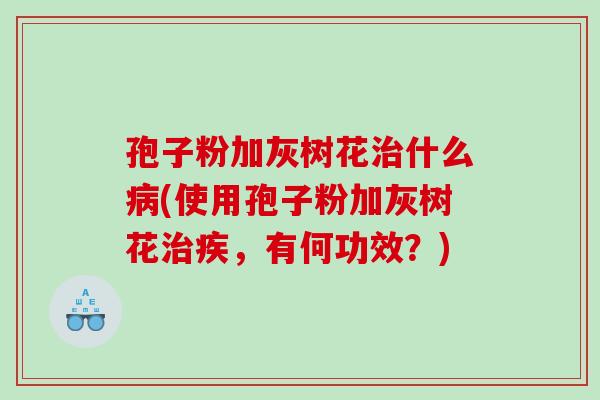 孢子粉加灰树花什么(使用孢子粉加灰树花疾,有何功效?) 孢子粉加灰树花什么(使用孢子粉加灰树花疾,有何功效?)