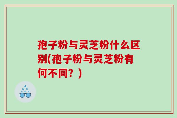 孢子粉与灵芝粉什么区别(孢子粉与灵芝粉有何不同?) 孢子粉与灵芝粉什么区别(孢子粉与灵芝粉有何不同?)