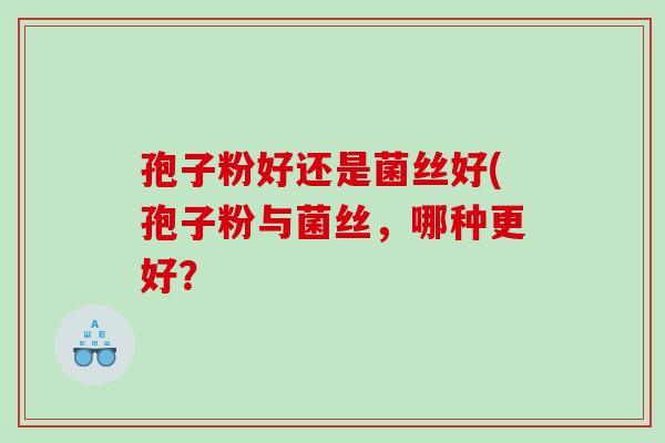 孢子粉好还是菌丝好(孢子粉与菌丝,哪种更好? 孢子粉好还是菌丝好(孢子粉与菌丝,哪种更好?