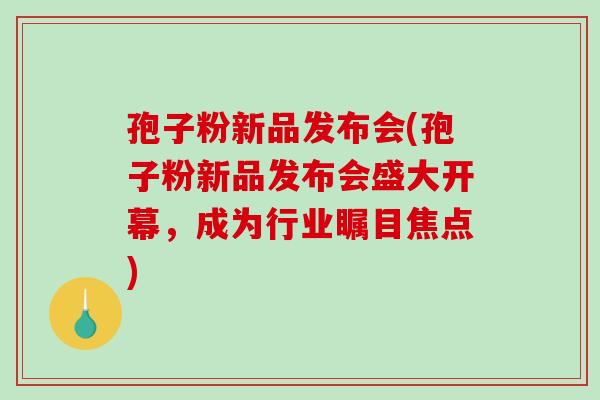 孢子粉新品发布会(孢子粉新品发布会盛大开幕,成为行业瞩目焦点) 孢子粉新品发布会(孢子粉新品发布会盛大开幕,成为行业瞩目焦点)