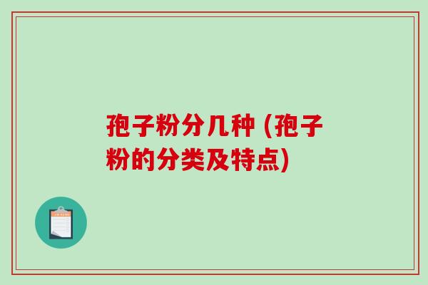 孢子粉分几种 (孢子粉的分类及特点) 孢子粉分几种 (孢子粉的分类及特点)
