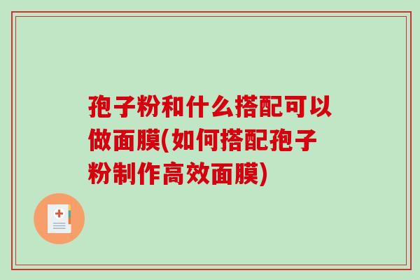 孢子粉和什么搭配可以做面膜(如何搭配孢子粉制作高效面膜) 孢子粉和什么搭配可以做面膜(如何搭配孢子粉制作高效面膜)