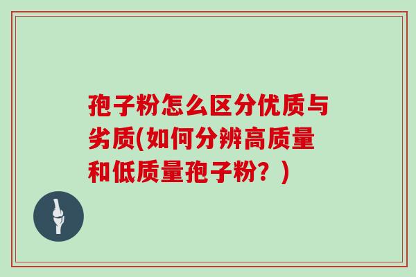孢子粉怎么区分优质与劣质(如何分辨高质量和低质量孢子粉?) 孢子粉怎么区分优质与劣质(如何分辨高质量和低质量孢子粉?)