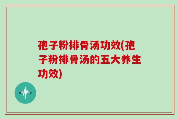 孢子粉排骨汤功效(孢子粉排骨汤的五大养生功效) 孢子粉排骨汤功效(孢子粉排骨汤的五大养生功效)