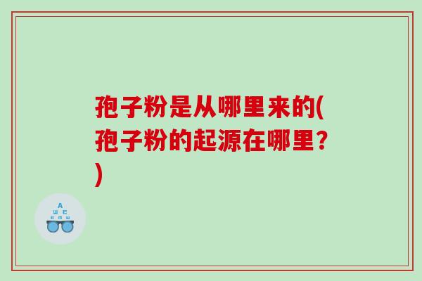 孢子粉是从哪里来的(孢子粉的起源在哪里?) 孢子粉是从哪里来的(孢子粉的起源在哪里?)