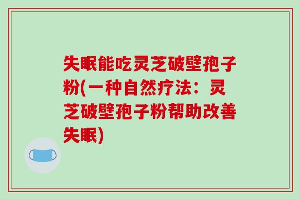 能吃灵芝破壁孢子粉(一种自然疗法:灵芝破壁孢子粉帮助改善) 能吃灵芝破壁孢子粉(一种自然疗法:灵芝破壁孢子粉帮助改善)