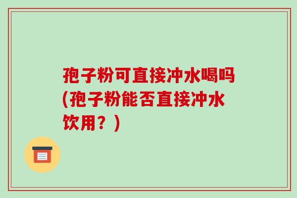 孢子粉可直接冲水喝吗(孢子粉能否直接冲水饮用?) 孢子粉可直接冲水喝吗(孢子粉能否直接冲水饮用?)