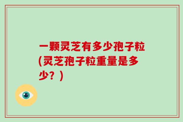 一颗灵芝有多少孢子粒(灵芝孢子粒重量是多少?) 一颗灵芝有多少孢子粒(灵芝孢子粒重量是多少?)