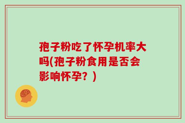孢子粉吃了怀孕机率大吗(孢子粉食用是否会影响怀孕?) 孢子粉吃了怀孕机率大吗(孢子粉食用是否会影响怀孕?)