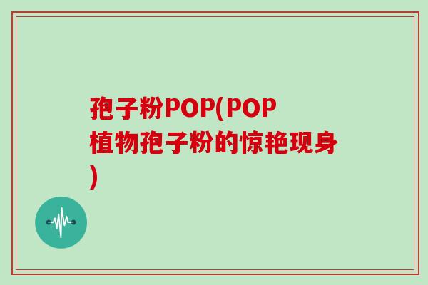 孢子粉POP(POP植物孢子粉的惊艳现身) 孢子粉POP(POP植物孢子粉的惊艳现身)