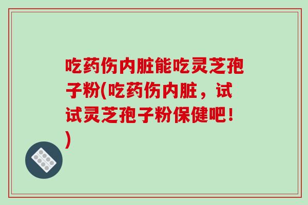 吃药伤内脏能吃灵芝孢子粉(吃药伤内脏,试试灵芝孢子粉保健吧!) 吃药伤内脏能吃灵芝孢子粉(吃药伤内脏,试试灵芝孢子粉保健吧!)