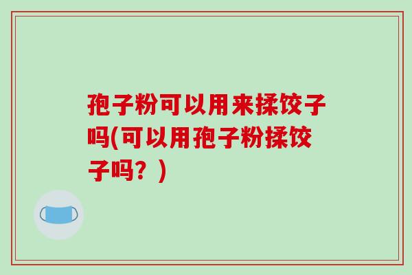 孢子粉可以用来揉饺子吗(可以用孢子粉揉饺子吗?) 孢子粉可以用来揉饺子吗(可以用孢子粉揉饺子吗?)