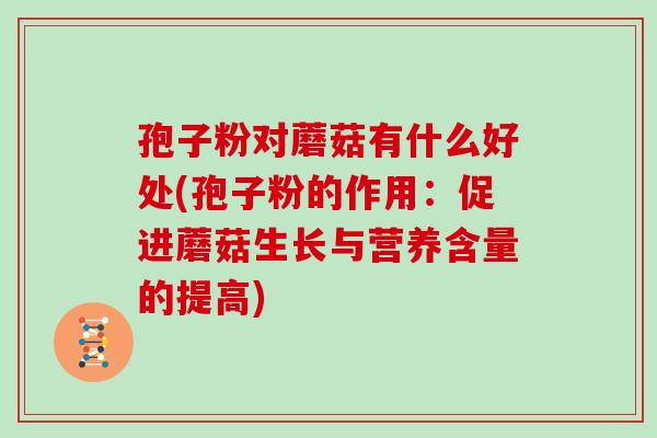 孢子粉对蘑菇有什么好处(孢子粉的作用:促进蘑菇生长与营养含量的提高) 孢子粉对蘑菇有什么好处(孢子粉的作用:促进蘑菇生长与营养含量的提高)