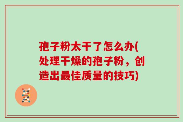 孢子粉太干了怎么办(处理干燥的孢子粉,创造出佳质量的技巧) 孢子粉太干了怎么办(处理干燥的孢子粉,创造出佳质量的技巧)