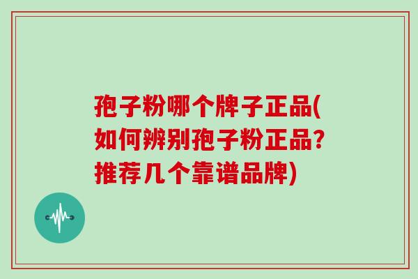 孢子粉哪个牌子正品(如何辨别孢子粉正品?推荐几个靠谱品牌) 孢子粉哪个牌子正品(如何辨别孢子粉正品?推荐几个靠谱品牌)