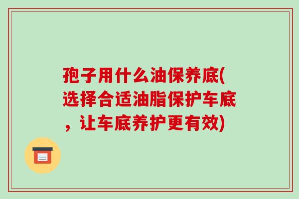 孢子用什么油保养底(选择合适油脂保护车底,让车底养护更有效) 孢子用什么油保养底(选择合适油脂保护车底,让车底养护更有效)
