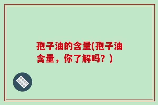 孢子油的含量(孢子油含量,你了解吗?) 孢子油的含量(孢子油含量,你了解吗?)