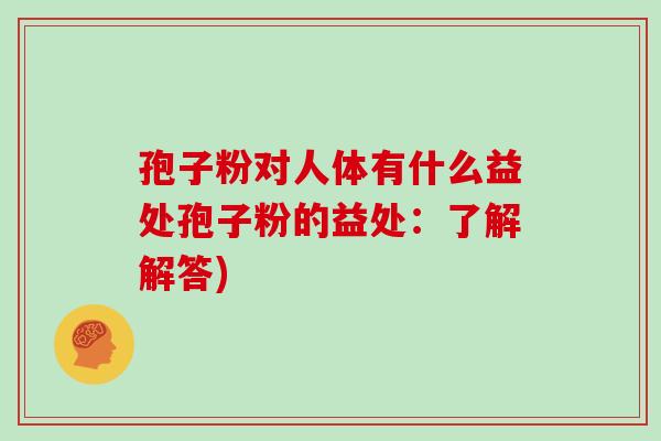 孢子粉对人体有什么益处孢子粉的益处:了解解答) 孢子粉对人体有什么益处孢子粉的益处:了解解答)