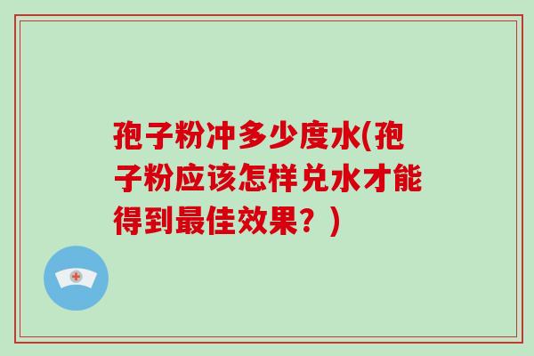 孢子粉冲多少度水(孢子粉应该怎样兑水才能得到佳效果?) 孢子粉冲多少度水(孢子粉应该怎样兑水才能得到佳效果?)