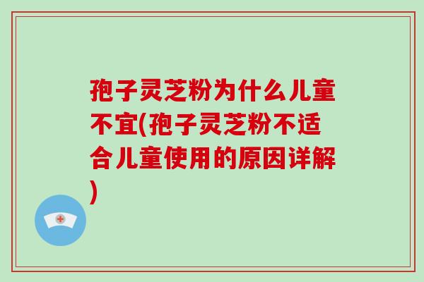 孢子灵芝粉为什么儿童不宜(孢子灵芝粉不适合儿童使用的原因详解) 孢子灵芝粉为什么儿童不宜(孢子灵芝粉不适合儿童使用的原因详解)