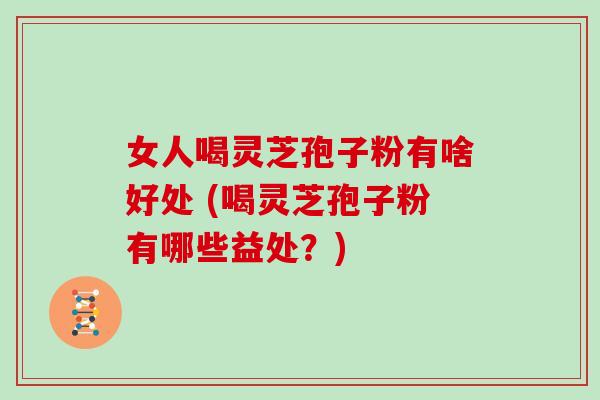 女人喝灵芝孢子粉有啥好处 (喝灵芝孢子粉有哪些益处?) 女人喝灵芝孢子粉有啥好处 (喝灵芝孢子粉有哪些益处?)