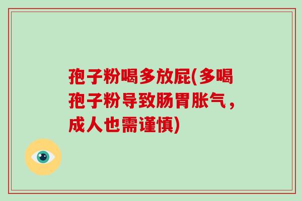孢子粉喝多放屁(多喝孢子粉导致肠胃胀气,成人也需谨慎) 孢子粉喝多放屁(多喝孢子粉导致肠胃胀气,成人也需谨慎)