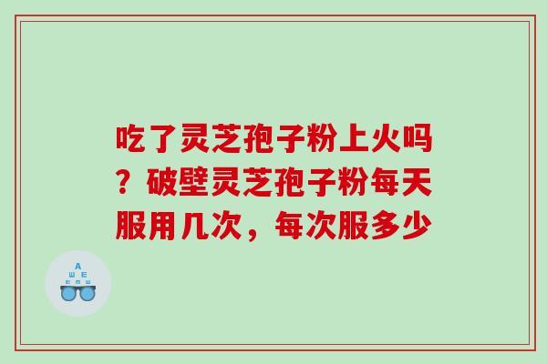 吃了灵芝孢子粉上火吗?破壁灵芝孢子粉每天服用几次,每次服多少 吃了灵芝孢子粉上火吗?破壁灵芝孢子粉每天服用几次,每次服多少